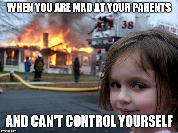 Disaster Girl Meme | WHEN YOU ARE MAD AT YOUR PARENTS; AND CAN'T CONTROL YOURSELF | image tagged in memes,disaster girl | made w/ Imgflip meme maker