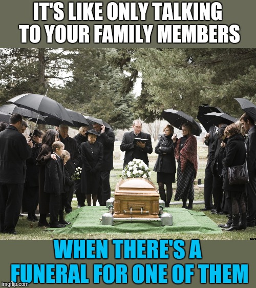 Funeral | IT'S LIKE ONLY TALKING TO YOUR FAMILY MEMBERS WHEN THERE'S A FUNERAL FOR ONE OF THEM | image tagged in funeral | made w/ Imgflip meme maker