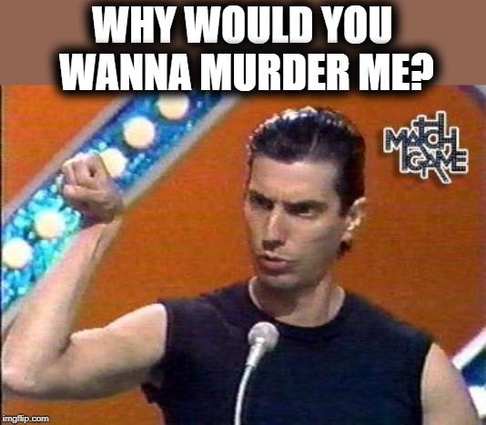 WHY WOULD YOU WANNA MURDER ME? | made w/ Imgflip meme maker