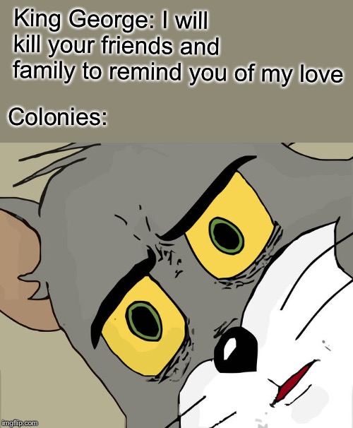 Unsettled Tom Meme | King George: I will kill your friends and family to remind you of my love; Colonies: | image tagged in memes,unsettled tom | made w/ Imgflip meme maker