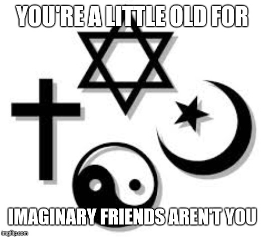 religions | YOU'RE A LITTLE OLD FOR; IMAGINARY FRIENDS AREN'T YOU | image tagged in religions | made w/ Imgflip meme maker