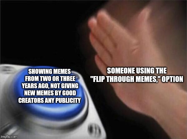 Blank Nut Button | SOMEONE USING THE "FLIP THROUGH MEMES," OPTION; SHOWING MEMES FROM TWO OR THREE YEARS AGO, NOT GIVING NEW MEMES BY GOOD CREATORS ANY PUBLICITY | image tagged in memes,blank nut button | made w/ Imgflip meme maker