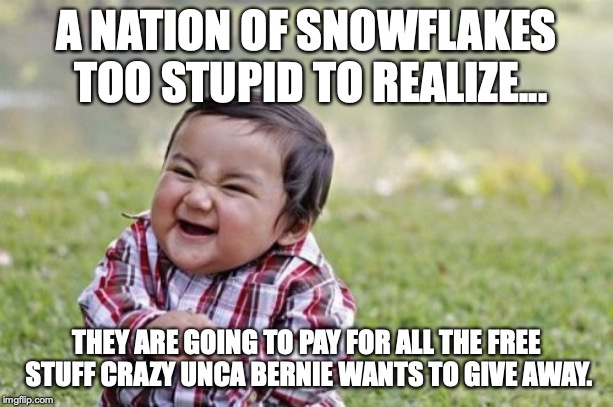 The same snowflakes that think it entirely possible to stand in a bucket and lift oneself by the handle, economically speaking. | A NATION OF SNOWFLAKES TOO STUPID TO REALIZE... THEY ARE GOING TO PAY FOR ALL THE FREE STUFF CRAZY UNCA BERNIE WANTS TO GIVE AWAY. | image tagged in 2019,bernie sanders,snowflakes,stupid,economics,liberals | made w/ Imgflip meme maker