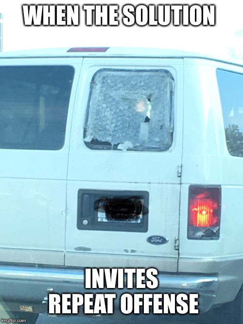 Bubble wrap window fix | WHEN THE SOLUTION; INVITES REPEAT OFFENSE | image tagged in quick fix,solution,bubble wrap,irony,van,there i fixed it | made w/ Imgflip meme maker