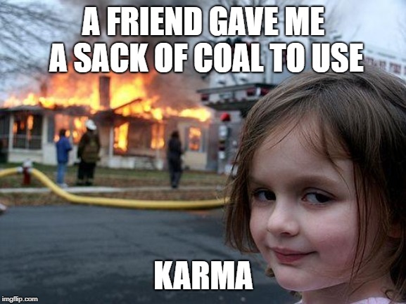 Disaster Girl Meme | A FRIEND GAVE ME A SACK OF COAL TO USE; KARMA | image tagged in memes,disaster girl | made w/ Imgflip meme maker