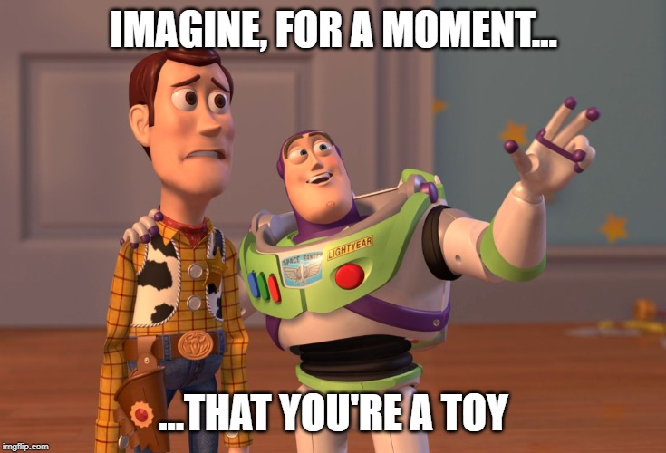 X, X Everywhere | IMAGINE, FOR A MOMENT... ...THAT YOU'RE A TOY | image tagged in memes,x x everywhere | made w/ Imgflip meme maker
