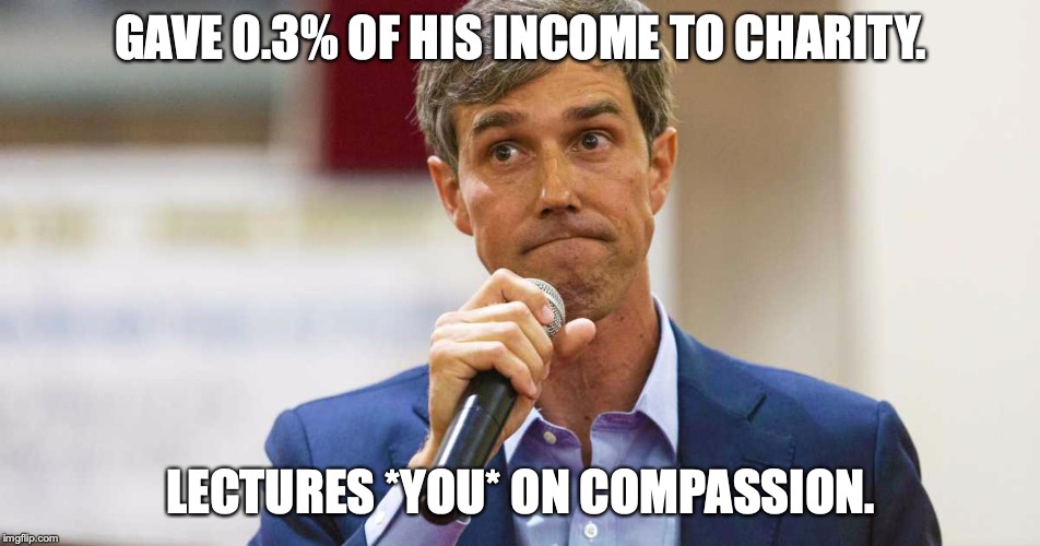 I have yet to be proven wrong : hypocrisy is the defining characteristic of every liberal. | GAVE 0.3% OF HIS INCOME TO CHARITY. LECTURES *YOU* ON COMPASSION. | image tagged in 2019,robert o'rourke,beto,liar,charity,hypocrite | made w/ Imgflip meme maker
