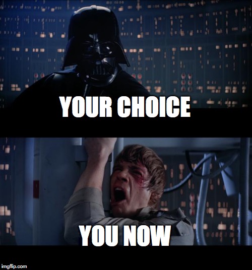Star Wars Bad Choices | YOUR CHOICE; YOU NOW | image tagged in memes,star wars no,bad choice,whoops | made w/ Imgflip meme maker