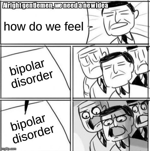 Alright Gentlemen We Need A New Idea Meme | how do we feel; bipolar disorder; bipolar disorder | image tagged in memes,alright gentlemen we need a new idea | made w/ Imgflip meme maker
