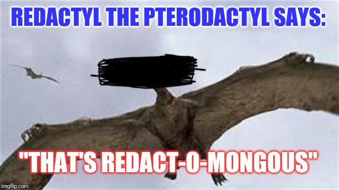 Redactyl the Pterodactyl, the National Bird and Spirit Animal of Redaction. | REDACTYL THE PTERODACTYL SAYS:; "THAT'S REDACT-O-MONGOUS" | image tagged in pterodactyls,redaction | made w/ Imgflip meme maker