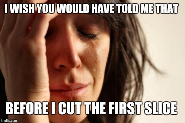 First World Problems Meme | I WISH YOU WOULD HAVE TOLD ME THAT BEFORE I CUT THE FIRST SLICE | image tagged in memes,first world problems | made w/ Imgflip meme maker