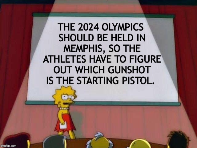 Lisa Simpson's Presentation | THE 2024 OLYMPICS SHOULD BE HELD IN MEMPHIS, SO THE ATHLETES HAVE TO FIGURE OUT WHICH GUNSHOT IS THE STARTING PISTOL. | image tagged in lisa simpson's presentation | made w/ Imgflip meme maker