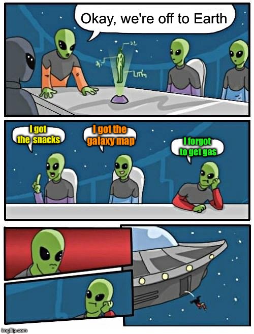 Alien Meeting Suggestion Meme | Okay, we're off to Earth I got the  snacks I got the galaxy map I forgot to get gas | image tagged in memes,alien meeting suggestion | made w/ Imgflip meme maker