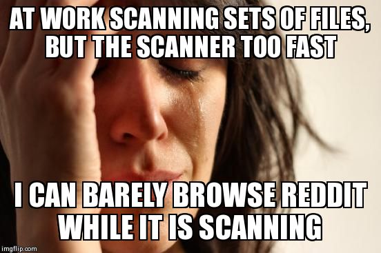 First World Problems Meme | AT WORK SCANNING SETS OF FILES, BUT THE SCANNER TOO FAST I CAN BARELY BROWSE REDDIT WHILE IT IS SCANNING | image tagged in memes,first world problems,AdviceAnimals | made w/ Imgflip meme maker