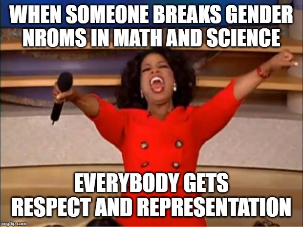 Oprah You Get A | WHEN SOMEONE BREAKS GENDER NROMS IN MATH AND SCIENCE; EVERYBODY GETS RESPECT AND REPRESENTATION | image tagged in memes,oprah you get a | made w/ Imgflip meme maker