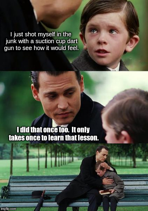 Finding Neverland Meme | I just shot myself in the junk with a suction cup dart gun to see how it would feel. I did that once too.  It only takes once to learn that  | image tagged in memes,finding neverland | made w/ Imgflip meme maker