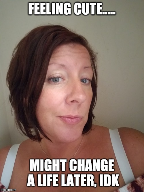 FEELING CUTE..... MIGHT CHANGE A LIFE LATER, IDK | image tagged in idk | made w/ Imgflip meme maker