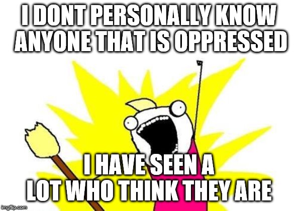 X All The Y | I DONT PERSONALLY KNOW ANYONE THAT IS OPPRESSED; I HAVE SEEN A LOT WHO THINK THEY ARE | image tagged in memes,x all the y | made w/ Imgflip meme maker