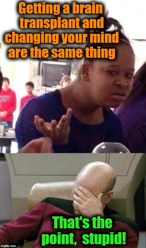 Getting a brain transplant and changing your mind are the same thing That's the point,  stupid! | image tagged in memes,captain picard facepalm,black girl wat | made w/ Imgflip meme maker
