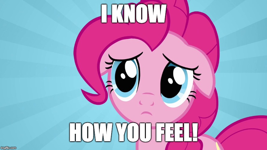 Pinkie Pie Sad Face | I KNOW HOW YOU FEEL! | image tagged in pinkie pie sad face | made w/ Imgflip meme maker