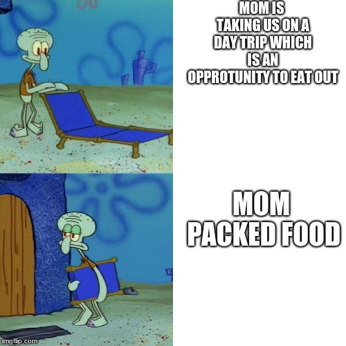 Squidward chair | MOM IS TAKING US ON A DAY TRIP WHICH IS AN OPPROTUNITY TO EAT OUT; MOM PACKED FOOD | image tagged in squidward chair | made w/ Imgflip meme maker