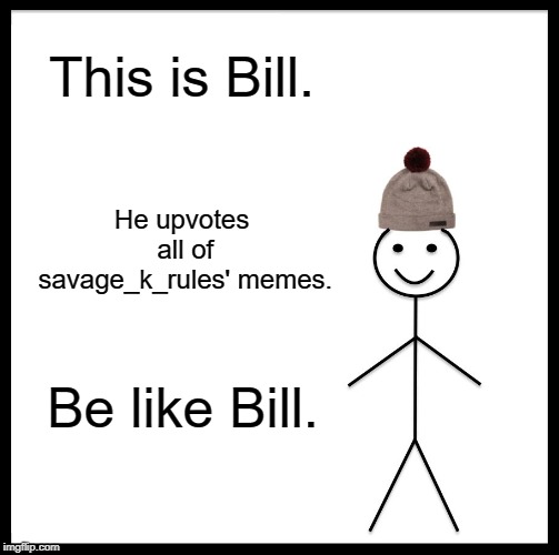 Be Like Bill | This is Bill. He upvotes all of savage_k_rules' memes. Be like Bill. | image tagged in memes,be like bill | made w/ Imgflip meme maker