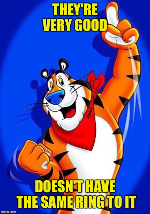 Tony the tiger | THEY'RE VERY GOOD DOESN'T HAVE THE SAME RING TO IT | image tagged in tony the tiger | made w/ Imgflip meme maker