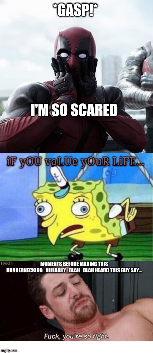 *GASP!* I'M SO SCARED iF yOU vaLUe yOuR LiFE... MOMENTS BEFORE MAKING THIS RUNBERNECKING_HILLBILLY_BLAH_BLAH HEARD THIS GUY SAY... | image tagged in memes,deadpool surprised,mocking spongebob,fuck you're so tight | made w/ Imgflip meme maker