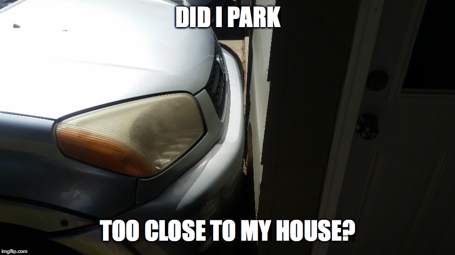 That is pretty damn close! | DID I PARK; TOO CLOSE TO MY HOUSE? | image tagged in memes,car,close,parking | made w/ Imgflip meme maker