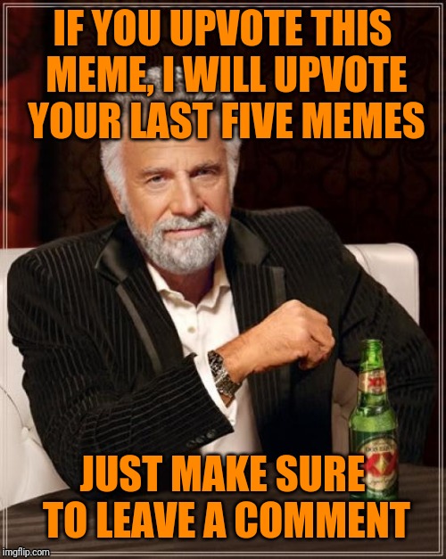 I'm not getting notifications from this meme, so it might take some time before I notice your comment. Please be patient. |  IF YOU UPVOTE THIS MEME, I WILL UPVOTE YOUR LAST FIVE MEMES; JUST MAKE SURE TO LEAVE A COMMENT | image tagged in memes,the most interesting man in the world,begging,imgflip,fishing for upvotes,oliver twist please sir | made w/ Imgflip meme maker