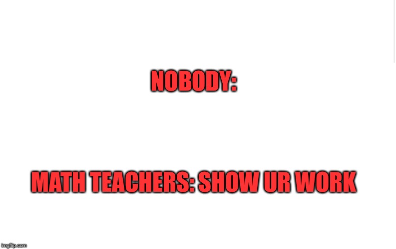 Blank meme template | NOBODY:; MATH TEACHERS: SHOW UR WORK | image tagged in blank meme template | made w/ Imgflip meme maker