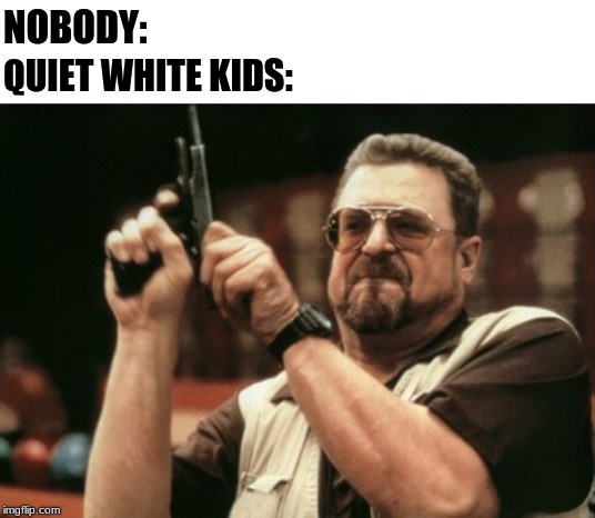 Am I The Only One Around Here Meme | NOBODY:; QUIET WHITE KIDS: | image tagged in memes,am i the only one around here | made w/ Imgflip meme maker
