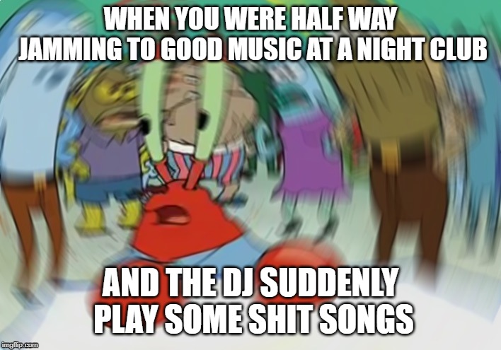 Mr Krabs Blur Meme | WHEN YOU WERE HALF WAY JAMMING TO GOOD MUSIC AT A NIGHT CLUB; AND THE DJ SUDDENLY PLAY SOME SHIT SONGS | image tagged in memes,mr krabs blur meme | made w/ Imgflip meme maker