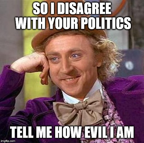 Creepy Condescending Wonka Meme | SO I DISAGREE WITH YOUR POLITICS; TELL ME HOW EVIL I AM | image tagged in memes,creepy condescending wonka | made w/ Imgflip meme maker