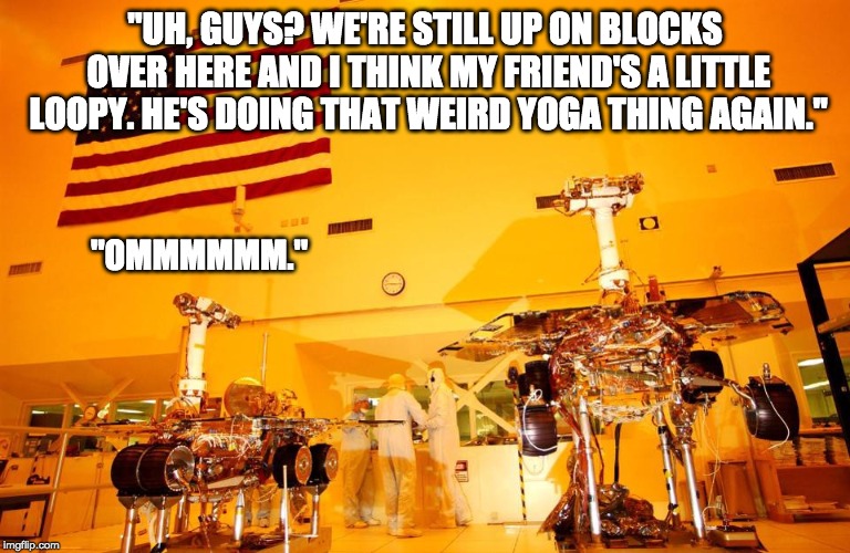 NASA Grease Monkeys out to lunch | "UH, GUYS? WE'RE STILL UP ON BLOCKS OVER HERE AND I THINK MY FRIEND'S A LITTLE LOOPY. HE'S DOING THAT WEIRD YOGA THING AGAIN."; "OMMMMMM." | image tagged in mars rovers | made w/ Imgflip meme maker