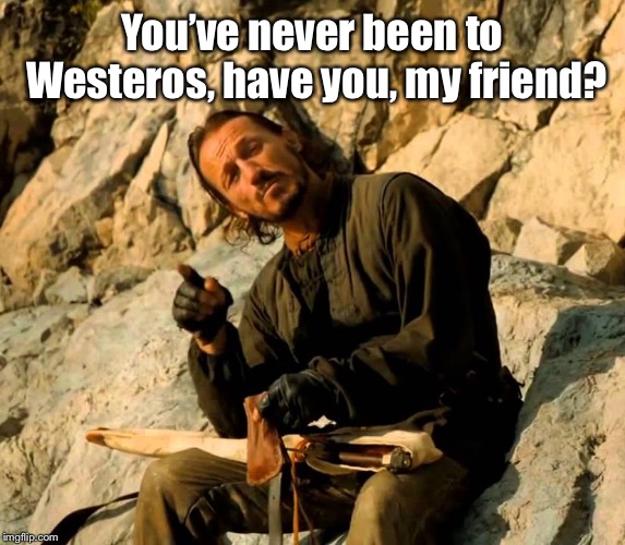 Sir Bronn The Wise | You’ve never been to Westeros, have you, my friend? | image tagged in sir bronn the wise | made w/ Imgflip meme maker