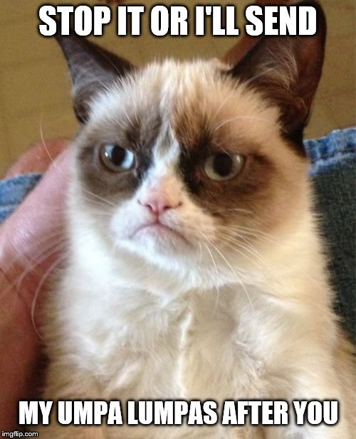 Grumpy Cat Meme | STOP IT OR I'LL SEND; MY UMPA LUMPAS AFTER YOU | image tagged in memes,grumpy cat | made w/ Imgflip meme maker