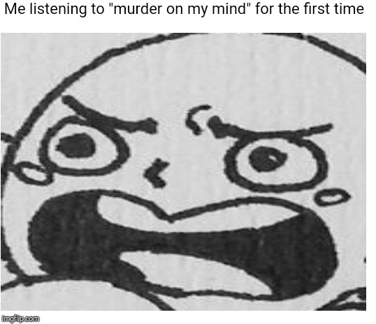Me listening to "murder on my mind" for the first time | image tagged in blank white template | made w/ Imgflip meme maker