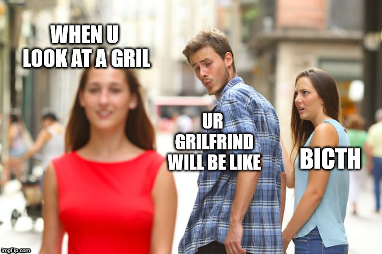 Distracted Boyfriend Meme | WHEN U LOOK AT A GRIL; UR GRILFRIND WILL BE LIKE; BICTH | image tagged in memes,distracted boyfriend | made w/ Imgflip meme maker