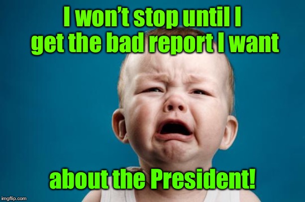 And their friend, Mueller, went under the bus | I won’t stop until I get the bad report I want; about the President! | image tagged in baby crying,mueller report,new investigation demands,temper tantrum,trump collusion allegation | made w/ Imgflip meme maker