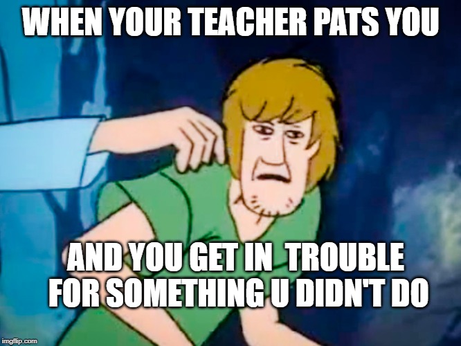 Shaggy meme | WHEN YOUR TEACHER PATS YOU; AND YOU GET IN  TROUBLE FOR SOMETHING U DIDN'T DO | image tagged in shaggy meme | made w/ Imgflip meme maker