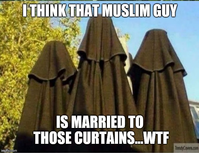 muslim women | I THINK THAT MUSLIM GUY; IS MARRIED TO THOSE CURTAINS...WTF | image tagged in muslim women | made w/ Imgflip meme maker
