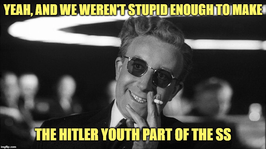 Doctor Strangelove says... | YEAH, AND WE WEREN'T STUPID ENOUGH TO MAKE THE HITLER YOUTH PART OF THE SS | made w/ Imgflip meme maker