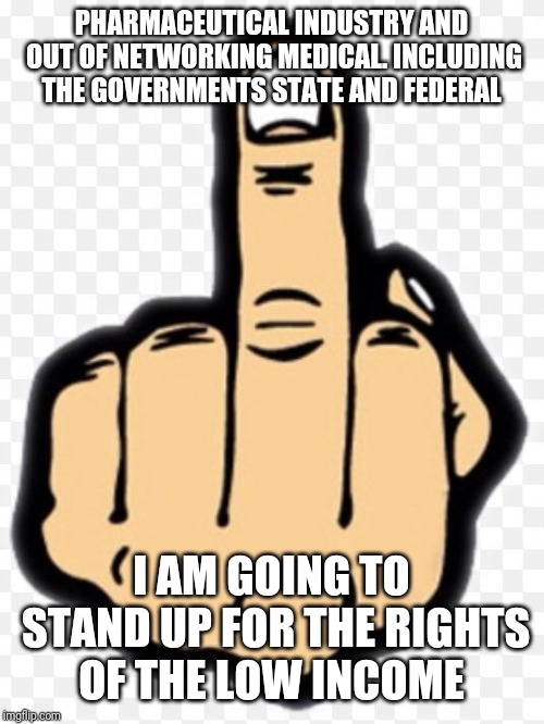 middle finger | PHARMACEUTICAL INDUSTRY AND OUT OF NETWORKING MEDICAL. INCLUDING THE GOVERNMENTS STATE AND FEDERAL; I AM GOING TO STAND UP FOR THE RIGHTS OF THE LOW INCOME | image tagged in middle finger | made w/ Imgflip meme maker