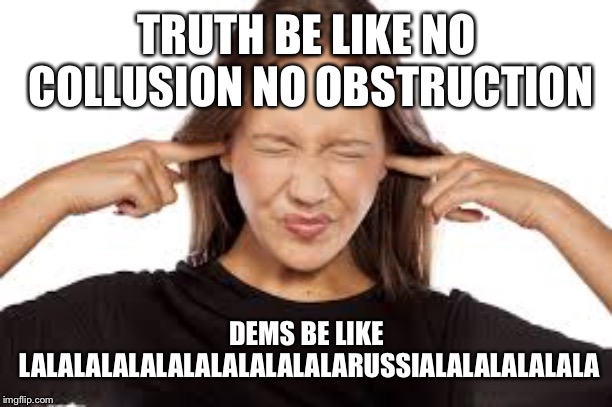 Fingers in Ears | TRUTH BE LIKE NO COLLUSION NO OBSTRUCTION; DEMS BE LIKE LALALALALALALALALALALALARUSSIALALALALALALA | image tagged in fingers in ears | made w/ Imgflip meme maker