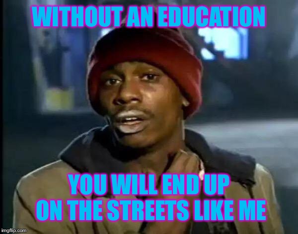 Y'all Got Any More Of That Meme | WITHOUT AN EDUCATION YOU WILL END UP ON THE STREETS LIKE ME | image tagged in memes,y'all got any more of that | made w/ Imgflip meme maker