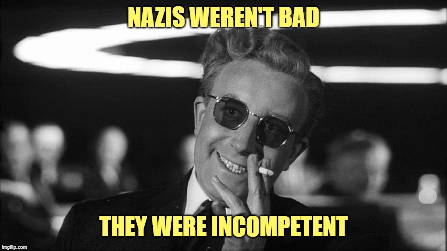 Doctor Strangelove says... | NAZIS WEREN'T BAD THEY WERE INCOMPETENT | made w/ Imgflip meme maker