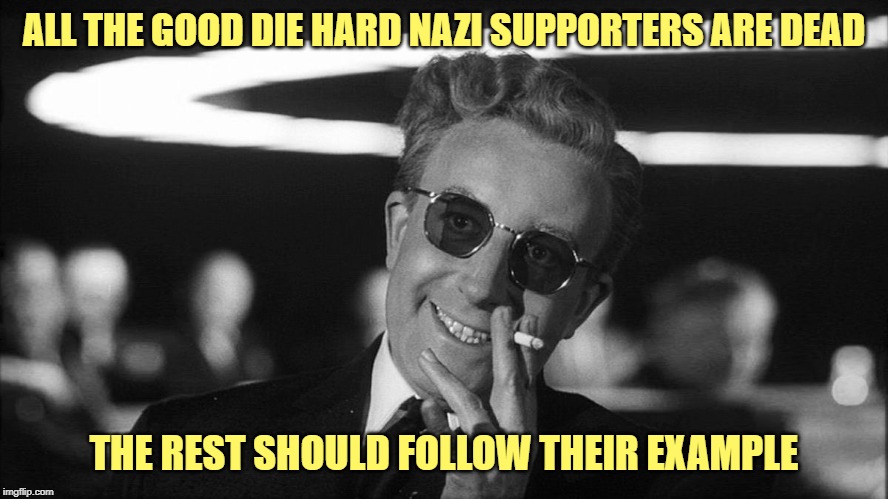 Doctor Strangelove says... | ALL THE GOOD DIE HARD NAZI SUPPORTERS ARE DEAD THE REST SHOULD FOLLOW THEIR EXAMPLE | made w/ Imgflip meme maker