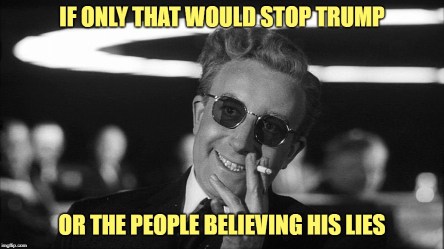 Doctor Strangelove says... | IF ONLY THAT WOULD STOP TRUMP OR THE PEOPLE BELIEVING HIS LIES | made w/ Imgflip meme maker