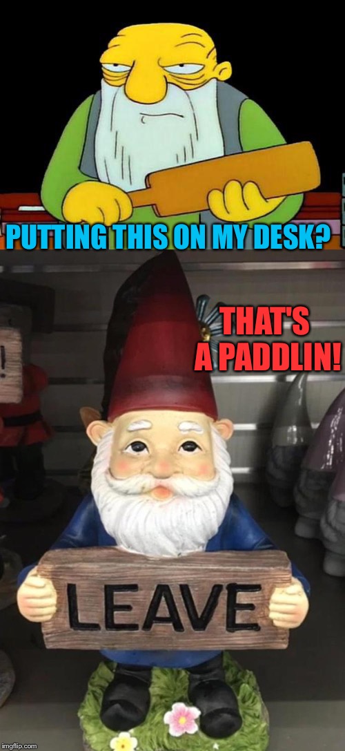 Them darn kids! | PUTTING THIS ON MY DESK? THAT'S A PADDLIN! | image tagged in memes,that's a paddlin',gnome,funny | made w/ Imgflip meme maker
